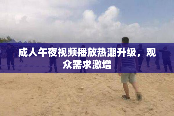 成人午夜视频播放热潮升级，观众需求激增