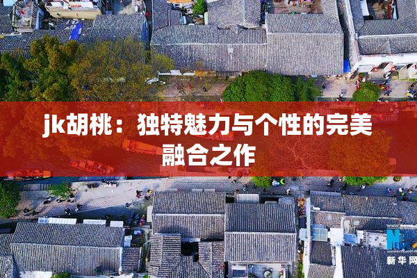 jk胡桃：独特魅力与个性的完美融合之作
