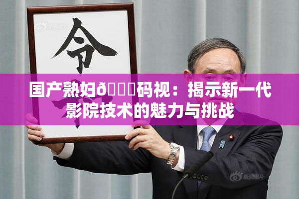 国产熟妇🈚码视：揭示新一代影院技术的魅力与挑战
