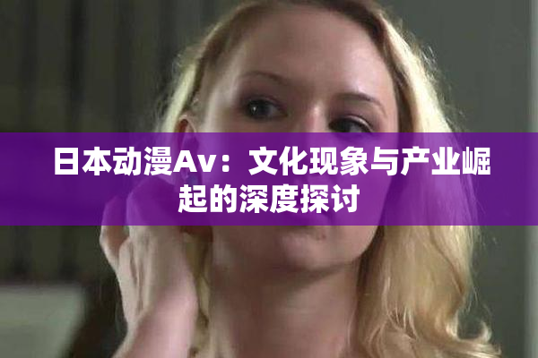 日本动漫Av：文化现象与产业崛起的深度探讨