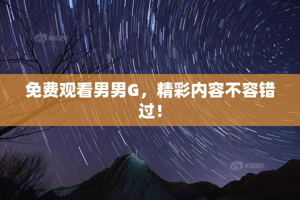 免费观看男男G，精彩内容不容错过！