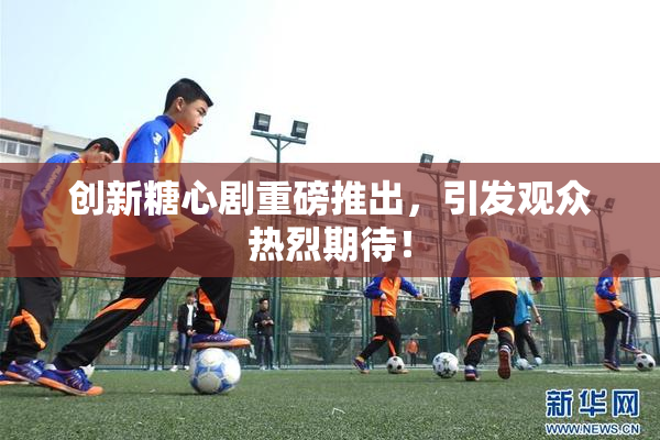 创新糖心剧重磅推出，引发观众热烈期待！
