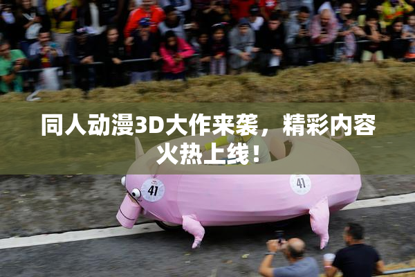 同人动漫3D大作来袭，精彩内容火热上线！