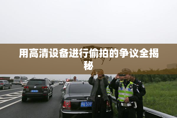 用高清设备进行偷拍的争议全揭秘