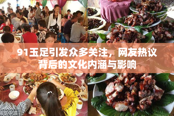 91玉足引发众多关注，网友热议背后的文化内涵与影响