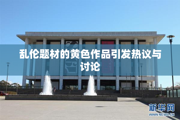乱伦题材的黄色作品引发热议与讨论