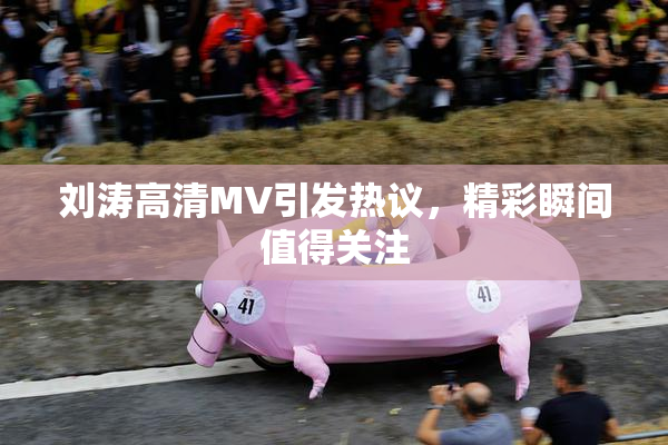 刘涛高清MV引发热议，精彩瞬间值得关注