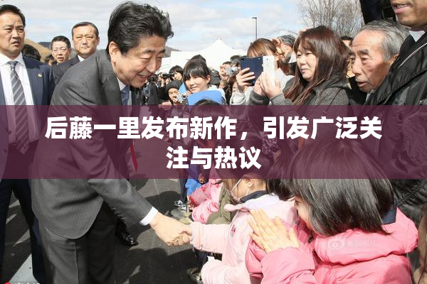 后藤一里发布新作，引发广泛关注与热议