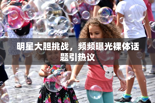 明星大胆挑战，频频曝光裸体话题引热议