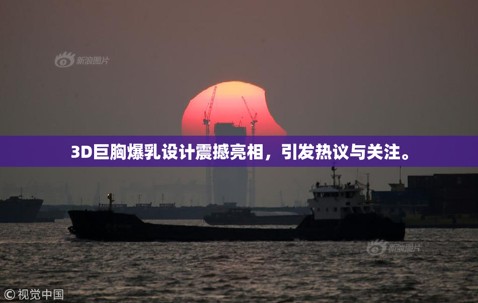 3D巨胸爆乳设计震撼亮相，引发热议与关注。