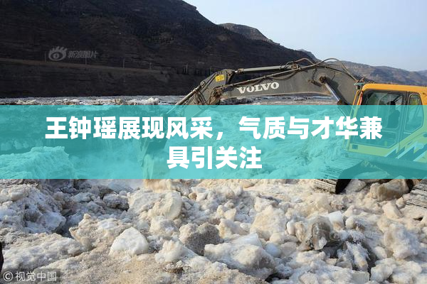 王钟瑶展现风采，气质与才华兼具引关注