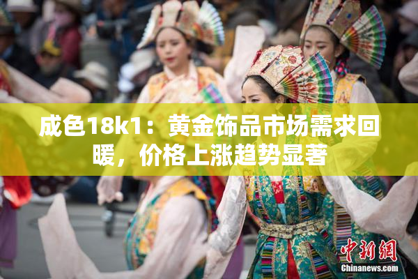 成色18k1：黄金饰品市场需求回暖，价格上涨趋势显著