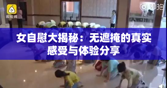 女自慰大揭秘：无遮掩的真实感受与体验分享