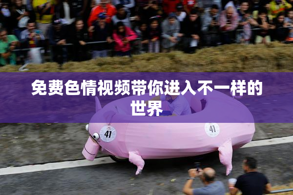 免费色情视频带你进入不一样的世界