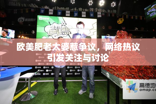 欧美肥老太婆惹争议，网络热议引发关注与讨论