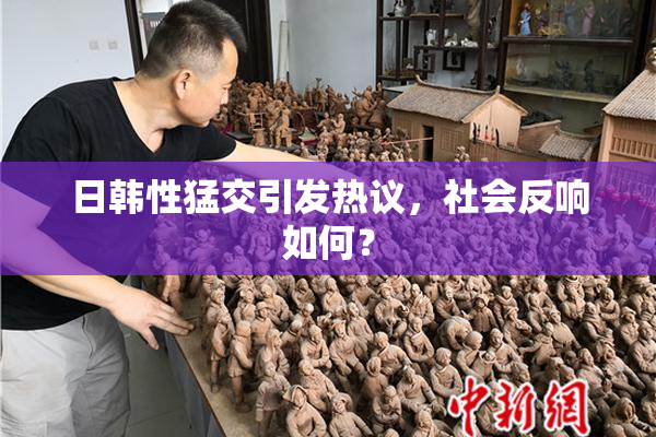 日韩性猛交引发热议，社会反响如何？