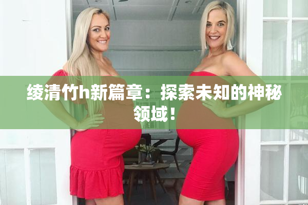 绫清竹h新篇章：探索未知的神秘领域！