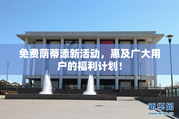 免费荫蒂添新活动，惠及广大用户的福利计划！