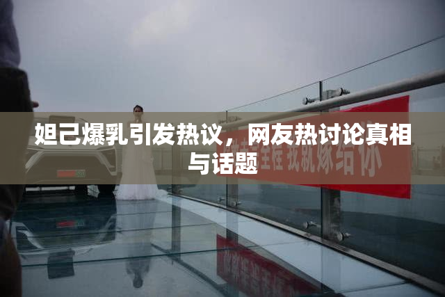 妲己爆乳引发热议，网友热讨论真相与话题