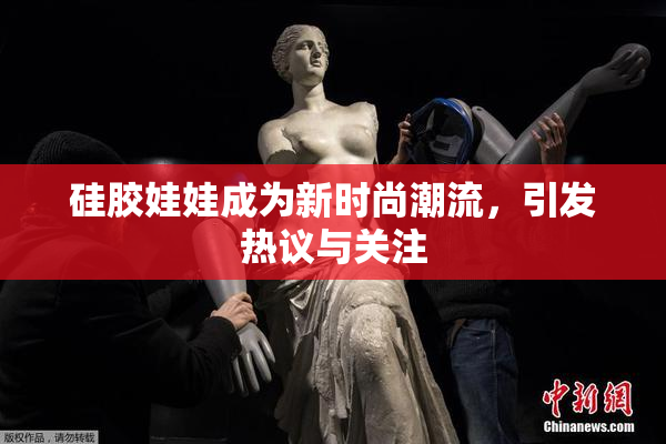 硅胶娃娃成为新时尚潮流，引发热议与关注
