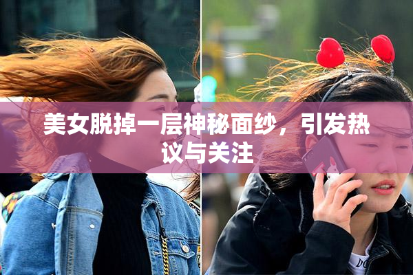 美女脱掉一层神秘面纱，引发热议与关注