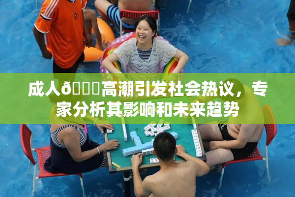 成人🔞高潮引发社会热议，专家分析其影响和未来趋势