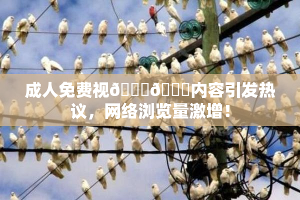 成人免费视🍆🍑内容引发热议，网络浏览量激增！