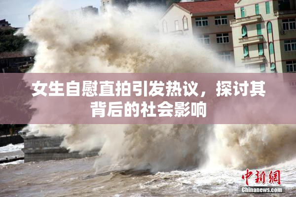 女生自慰直拍引发热议，探讨其背后的社会影响