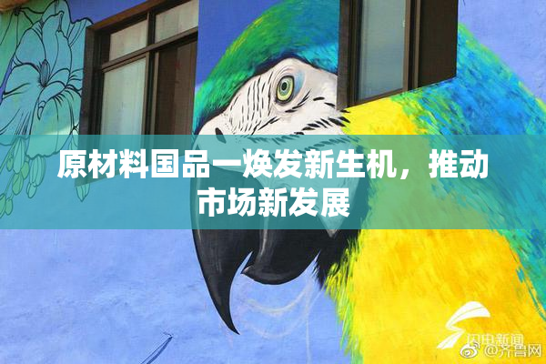 原材料国品一焕发新生机，推动市场新发展