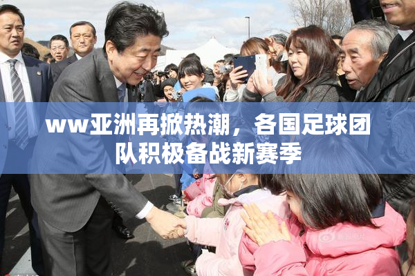 ww亚洲再掀热潮，各国足球团队积极备战新赛季