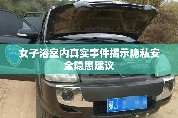女子浴室内真实事件揭示隐私安全隐患建议
