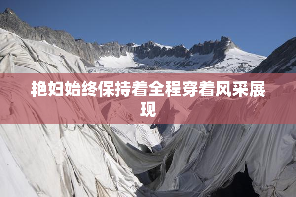 艳妇始终保持着全程穿着风采展现