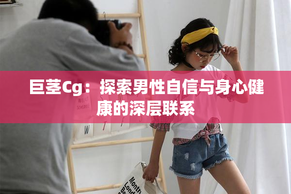 巨茎Cg：探索男性自信与身心健康的深层联系
