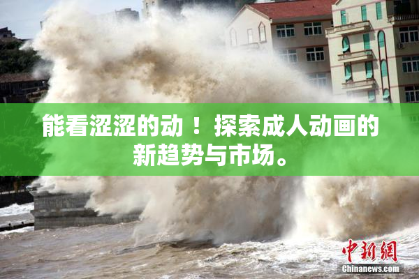 能看涩涩的动 ！探索成人动画的新趋势与市场。