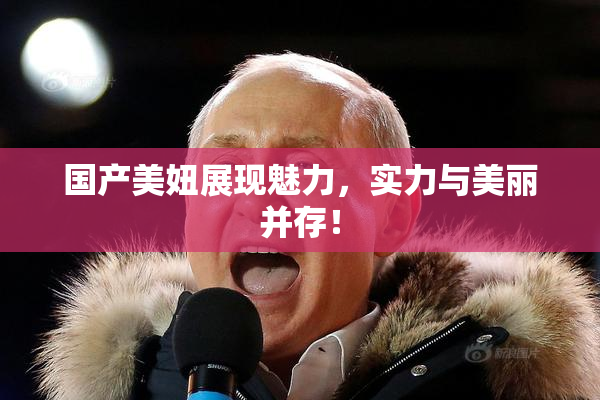 国产美妞展现魅力，实力与美丽并存！