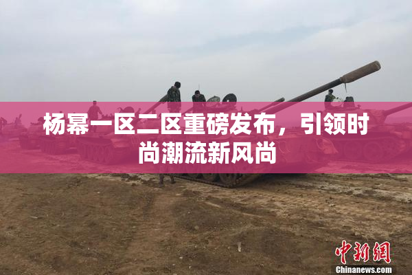 杨幂一区二区重磅发布，引领时尚潮流新风尚