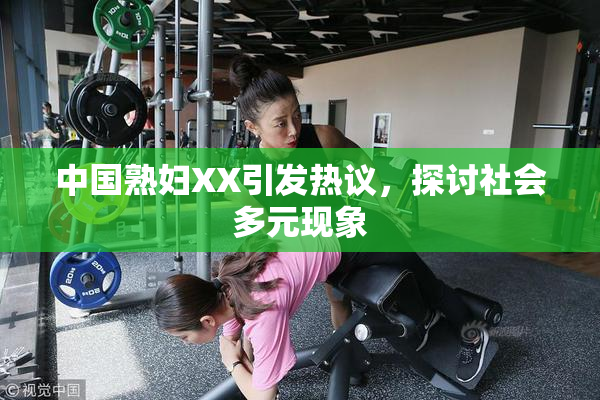 中国熟妇XX引发热议，探讨社会多元现象