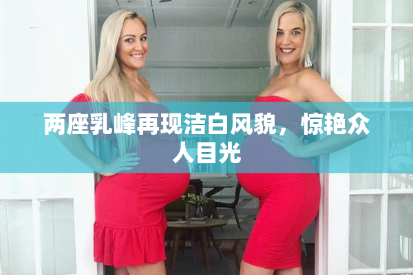 两座乳峰再现洁白风貌，惊艳众人目光