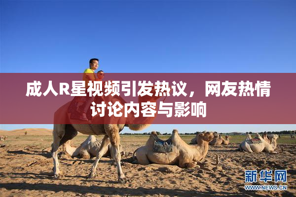 成人R星视频引发热议，网友热情讨论内容与影响