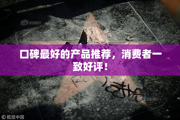 口碑最好的产品推荐，消费者一致好评！