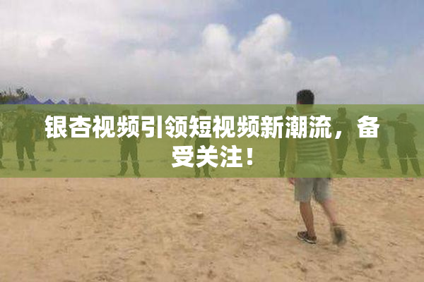银杏视频引领短视频新潮流，备受关注！