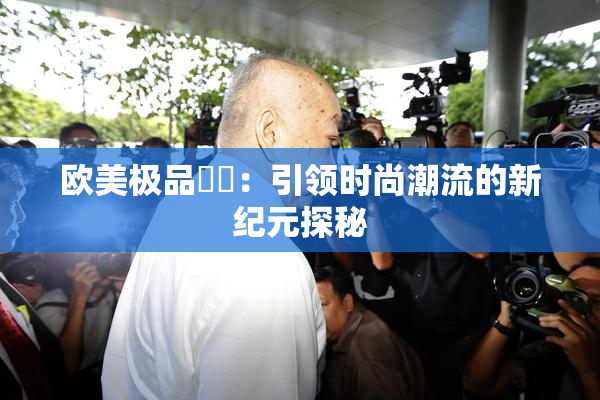 欧美极品❌‌：引领时尚潮流的新纪元探秘