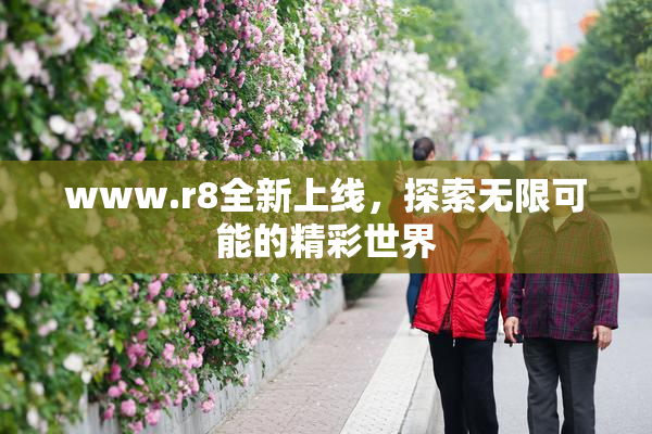 www.r8全新上线，探索无限可能的精彩世界