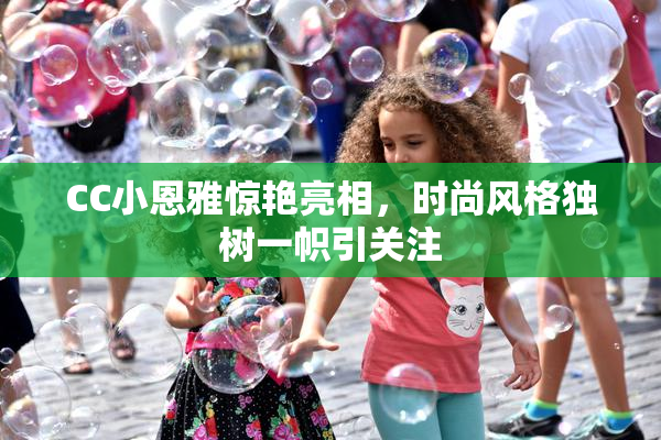 CC小恩雅惊艳亮相，时尚风格独树一帜引关注