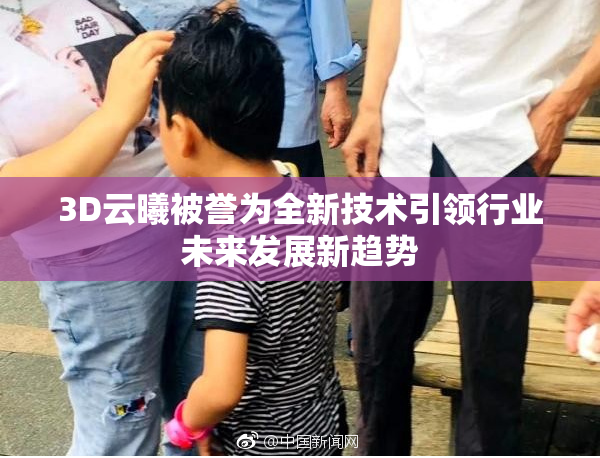 3D云曦被誉为全新技术引领行业未来发展新趋势