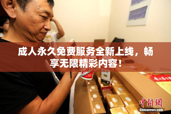 成人永久免费服务全新上线，畅享无限精彩内容！