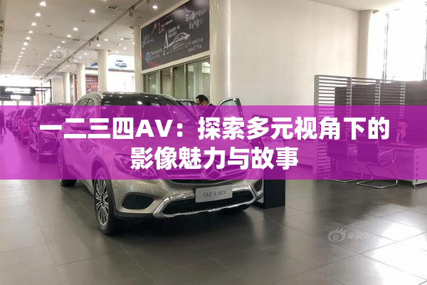 一二三四AV：探索多元视角下的影像魅力与故事
