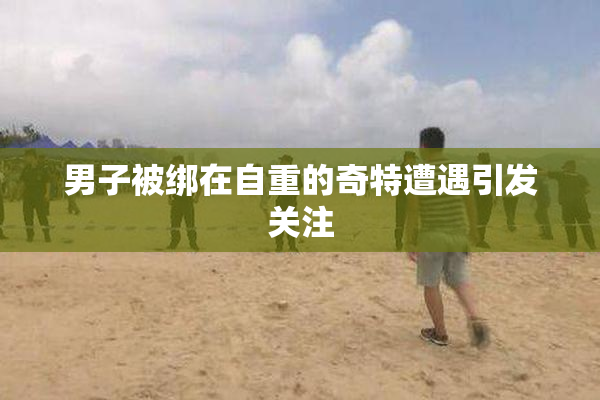 男子被绑在自重的奇特遭遇引发关注