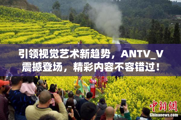 引领视觉艺术新趋势，ANTV_V震撼登场，精彩内容不容错过！