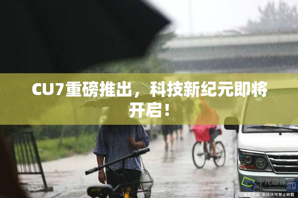 CU7重磅推出，科技新纪元即将开启！
